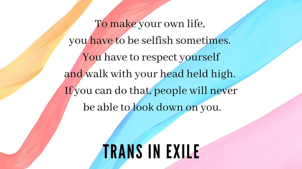 A quote from 'Trans in Exile' reading: "To make your own life, you have to be selfish sometimes. You have to respect yourself and walk with your head held high. If you can do that, people will never be able to look down on you."